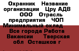 Охранник › Название организации ­ Цру АДВ777, ООО › Отрасль предприятия ­ ЧОП › Минимальный оклад ­ 1 - Все города Работа » Вакансии   . Тверская обл.,Осташков г.